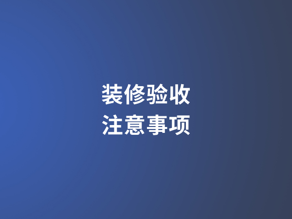 [装修验收注意事项]装修验收要注重哪些方面?